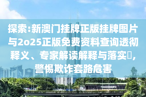 探索:新澳門掛牌正版掛牌圖片與2o25正版免費(fèi)資料查詢透徹釋義、專家解讀解釋與落實(shí)?,警惕欺詐套路危害