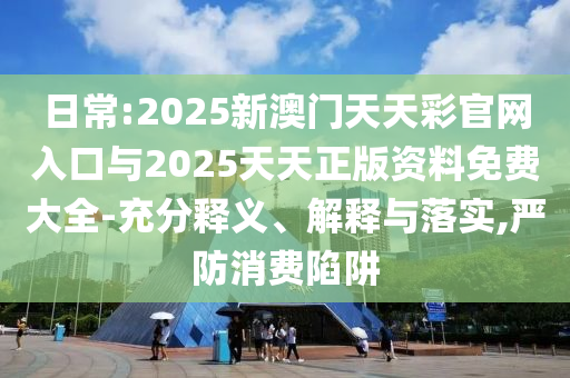 日常:2025新澳門天天彩官網(wǎng)入口與2025天天正版資料免費(fèi)大全-充分釋義、解釋與落實(shí),嚴(yán)防消費(fèi)陷阱