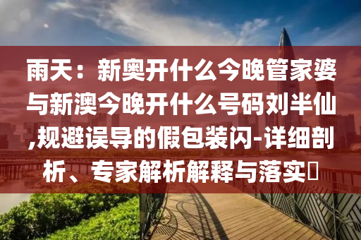 雨天：新奧開什么今晚管家婆與新澳今晚開什么號碼劉半仙,規(guī)避誤導(dǎo)的假包裝閃-詳細(xì)剖析、專家解析解釋與落實(shí)?