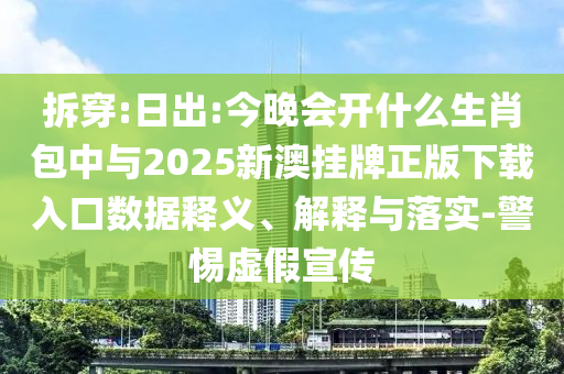 拆穿:日出:今晚會(huì)開(kāi)什么生肖包中與2025新澳掛牌正版下載入口數(shù)據(jù)釋義、解釋與落實(shí)-警惕虛假宣傳