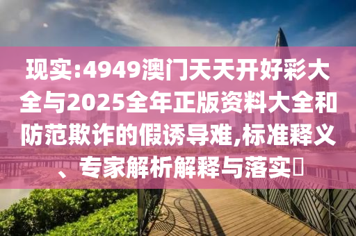 現(xiàn)實(shí):4949澳門(mén)天天開(kāi)好彩大全與2025全年正版資料大全和防范欺詐的假誘導(dǎo)難,標(biāo)準(zhǔn)釋義、專(zhuān)家解析解釋與落實(shí)?