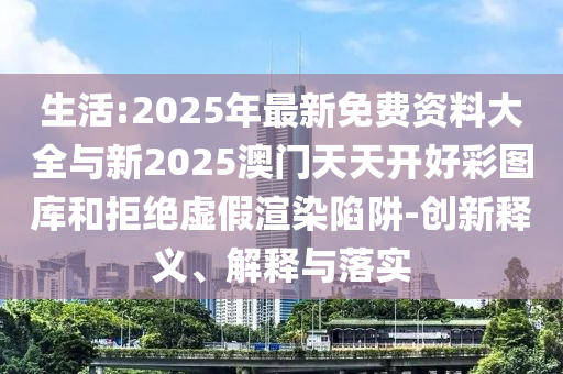 生活:2025年最新免費(fèi)資料大全與新2025澳門(mén)天天開(kāi)好彩圖庫(kù)和拒絕虛假渲染陷阱-創(chuàng)新釋義、解釋與落實(shí)