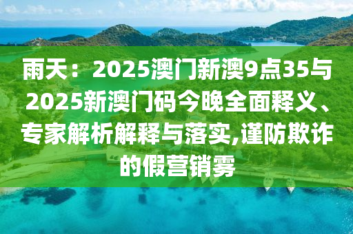 雨天：2025澳門(mén)新澳9點(diǎn)35與2025新澳門(mén)碼今晚全面釋義、專(zhuān)家解析解釋與落實(shí),謹(jǐn)防欺詐的假營(yíng)銷(xiāo)霧