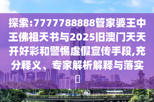 探索:7777788888管家婆王中王佛祖天書與2025舊澳門天天開好彩和警惕虛假宣傳手段,充分釋義、專家解析解釋與落實?
