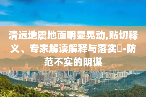 清遠(yuǎn)地震地面明顯晃動,貼切釋義、專家解讀解釋與落實?-防范不實的陰謀