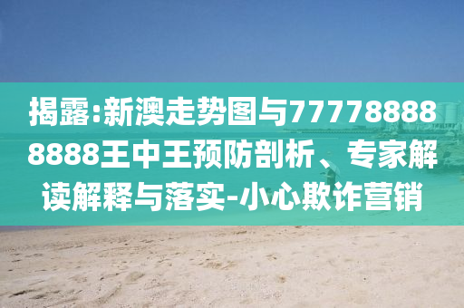 揭露:新澳走勢圖與777788888888王中王預(yù)防剖析、專家解讀解釋與落實-小心欺詐營銷