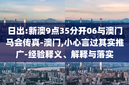 日出:新澳9點35分開06與澳門馬會傳真-澳門,小心言過其實推廣-經(jīng)驗釋義、解釋與落實