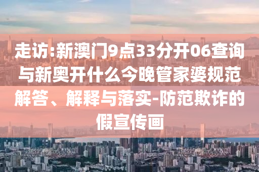 走訪:新澳門9點33分開06查詢與新奧開什么今晚管家婆規(guī)范解答、解釋與落實-防范欺詐的假宣傳畫