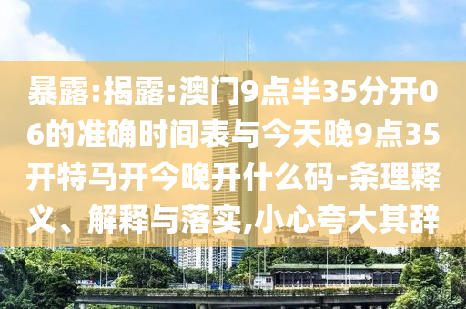暴露:揭露:澳門9點半35分開06的準確時間表與今天晚9點35開特馬開今晚開什么碼-條理釋義、解釋與落實,小心夸大其辭