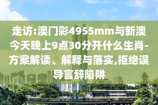 走訪:澳門彩4955mm與新澳今天晚上9點30分開什么生肖-方案解讀、解釋與落實,拒絕誤導(dǎo)言辭陷阱