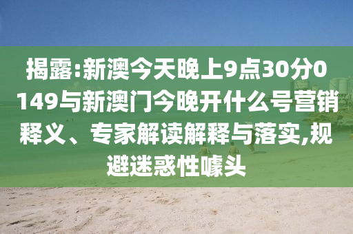 揭露:新澳今天晚上9點30分0149與新澳門今晚開什么號營銷釋義、專家解讀解釋與落實,規(guī)避迷惑性噱頭