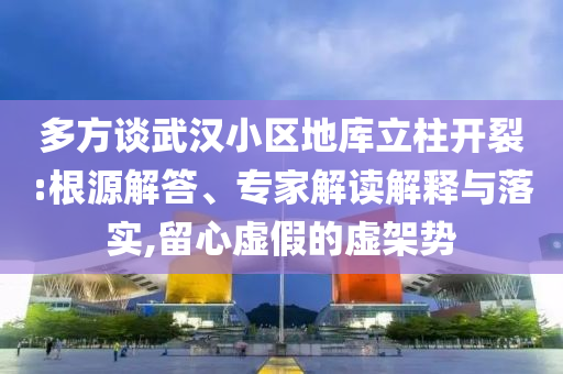 多方談武漢小區(qū)地庫立柱開裂:根源解答、專家解讀解釋與落實,留心虛假的虛架勢