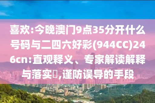 喜歡:今晚澳門9點35分開什么號碼與二四六好彩(944CC)246cn:直觀釋義、專家解讀解釋與落實?,謹防誤導(dǎo)的手段