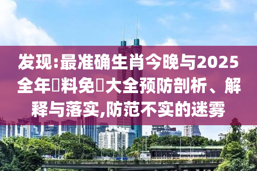 發(fā)現(xiàn):最準確生肖今晚與2025全年資料免費大全預(yù)防剖析、解釋與落實,防范不實的迷霧