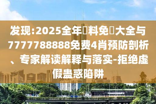 發(fā)現:2025全年資料免費大全與7777788888免費4肖預防剖析、專家解讀解釋與落實-拒絕虛假蠱惑陷阱