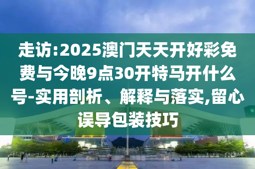 走訪:2025澳門天天開好彩免費與今晚9點30開特馬開什么號-實用剖析、解釋與落實,留心誤導包裝技巧