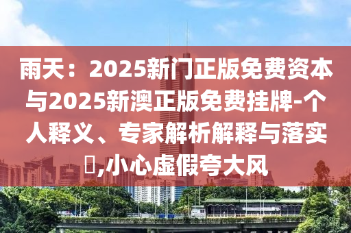 雨天：2025新門(mén)正版免費(fèi)資本與2025新澳正版免費(fèi)掛牌-個(gè)人釋義、專家解析解釋與落實(shí)?,小心虛假夸大風(fēng)