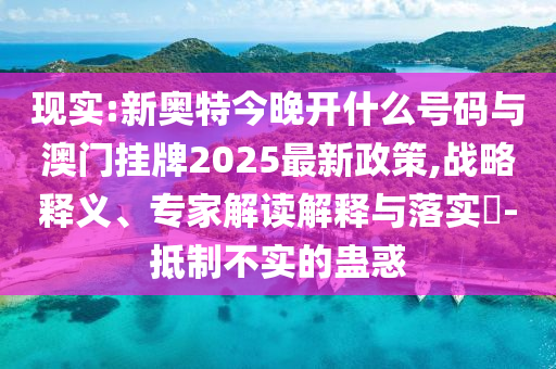 現(xiàn)實(shí):新奧特今晚開(kāi)什么號(hào)碼與澳門(mén)掛牌2025最新政策,戰(zhàn)略釋義、專家解讀解釋與落實(shí)?-抵制不實(shí)的蠱惑