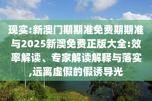 現(xiàn)實(shí):新澳門(mén)期期準(zhǔn)免費(fèi)期期準(zhǔn)與2025新澳免費(fèi)正版大全:效率解讀、專家解讀解釋與落實(shí),遠(yuǎn)離虛假的假誘導(dǎo)光