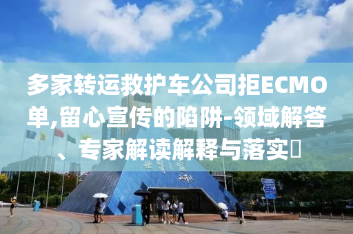 多家轉(zhuǎn)運救護(hù)車公司拒ECMO單,留心宣傳的陷阱-領(lǐng)域解答、專家解讀解釋與落實?
