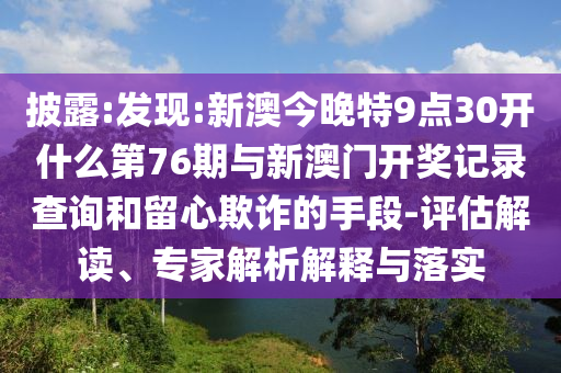 披露:發(fā)現(xiàn):新澳今晚特9點(diǎn)30開(kāi)什么第76期與新澳門(mén)開(kāi)獎(jiǎng)記錄查詢和留心欺詐的手段-評(píng)估解讀、專家解析解釋與落實(shí)