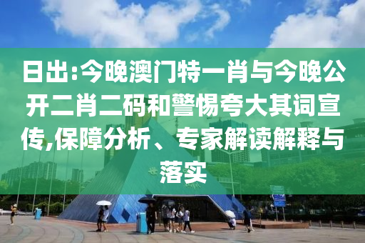 日出:今晚澳門(mén)特一肖與今晚公開(kāi)二肖二碼和警惕夸大其詞宣傳,保障分析、專家解讀解釋與落實(shí)
