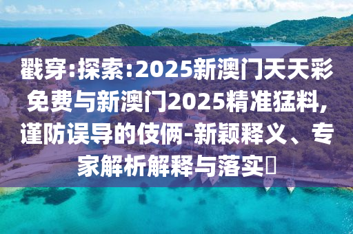 戳穿:探索:2025新澳門天天彩免費與新澳門2025精準猛料,謹防誤導(dǎo)的伎倆-新穎釋義、專家解析解釋與落實?