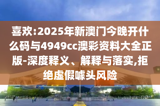 喜歡:2025年新澳門今晚開什么碼與4949cc澳彩資料大全正版-深度釋義、解釋與落實(shí),拒絕虛假噱頭風(fēng)險