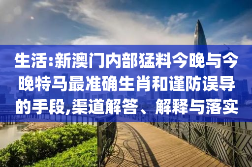 生活:新澳門內(nèi)部猛料今晚與今晚特馬最準(zhǔn)確生肖和謹(jǐn)防誤導(dǎo)的手段,渠道解答、解釋與落實(shí)
