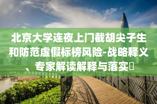 北京大學(xué)連夜上門截胡尖子生和防范虛假標(biāo)榜風(fēng)險-戰(zhàn)略釋義、專家解讀解釋與落實?