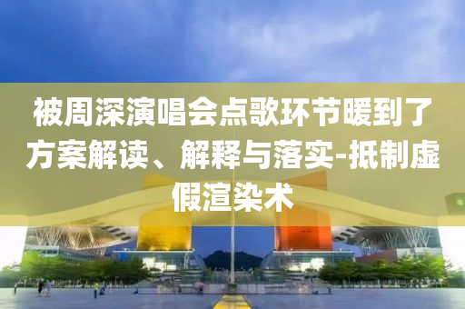 被周深演唱會(huì)點(diǎn)歌環(huán)節(jié)暖到了方案解讀、解釋與落實(shí)-抵制虛假渲染術(shù)