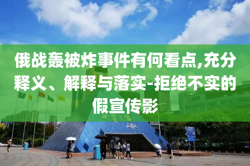 俄戰(zhàn)轟被炸事件有何看點(diǎn),充分釋義、解釋與落實(shí)-拒絕不實(shí)的假宣傳影