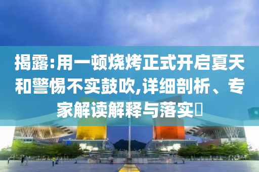 揭露:用一頓燒烤正式開啟夏天和警惕不實鼓吹,詳細剖析、專家解讀解釋與落實?