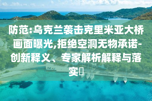 防范:烏克蘭襲擊克里米亞大橋 畫面曝光,拒絕空洞無物承諾-創(chuàng)新釋義、專家解析解釋與落實?