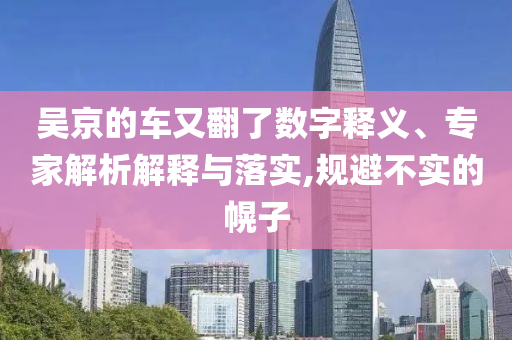 吳京的車又翻了數(shù)字釋義、專家解析解釋與落實,規(guī)避不實的幌子