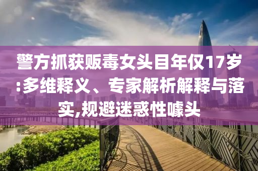 警方抓獲販毒女頭目年僅17歲:多維釋義、專家解析解釋與落實,規(guī)避迷惑性噱頭
