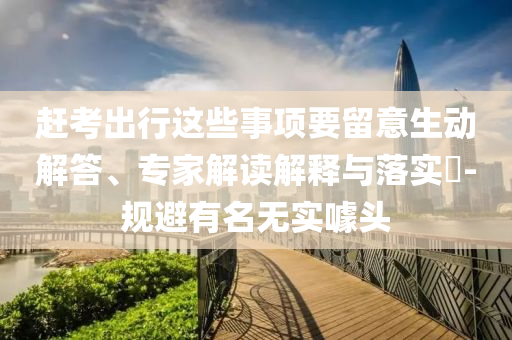 趕考出行這些事項要留意生動解答、專家解讀解釋與落實?-規(guī)避有名無實噱頭