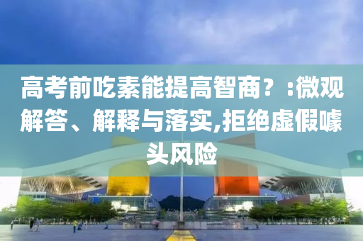高考前吃素能提高智商？:微觀解答、解釋與落實,拒絕虛假噱頭風險