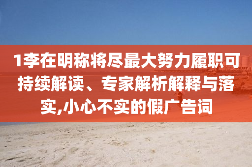 1李在明稱將盡最大努力履職可持續(xù)解讀、專家解析解釋與落實(shí),小心不實(shí)的假廣告詞