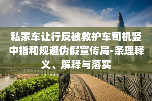 私家車讓行反被救護(hù)車司機(jī)豎中指和規(guī)避偽假宣傳局-條理釋義、解釋與落實(shí)