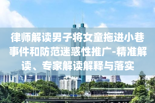 律師解讀男子將女童拖進小巷事件和防范迷惑性推廣-精準(zhǔn)解讀、專家解讀解釋與落實