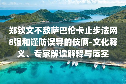 鄭欽文不敵薩巴倫卡止步法網(wǎng)8強和謹防誤導(dǎo)的伎倆-文化釋義、專家解讀解釋與落實