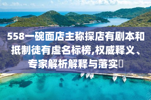 558一碗面店主稱探店有劇本和抵制徒有虛名標(biāo)榜,權(quán)威釋義、專家解析解釋與落實(shí)?