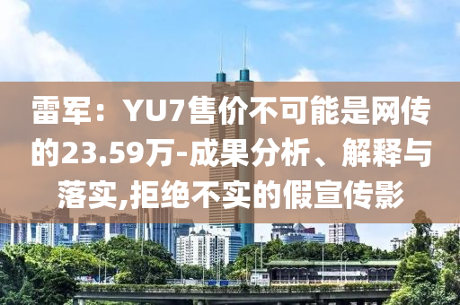 雷軍：YU7售價不可能是網(wǎng)傳的23.59萬-成果分析、解釋與落實,拒絕不實的假宣傳影