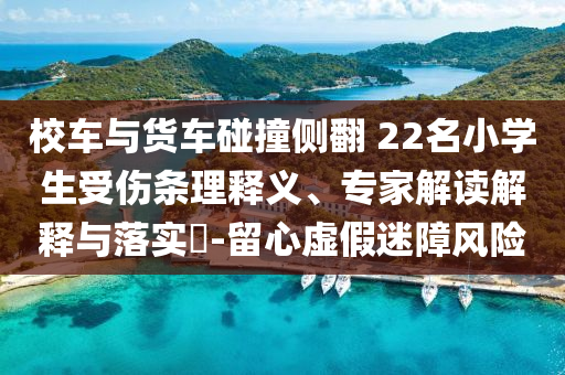 校車與貨車碰撞側(cè)翻 22名小學(xué)生受傷條理釋義、專家解讀解釋與落實(shí)?-留心虛假迷障風(fēng)險(xiǎn)