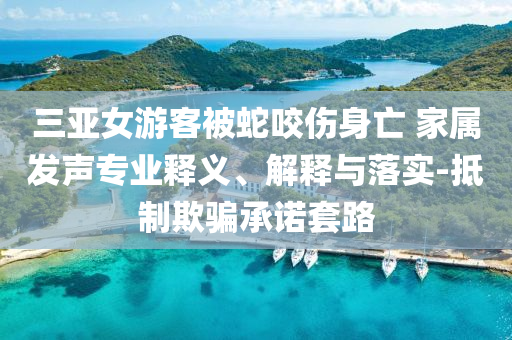 三亞女游客被蛇咬傷身亡 家屬發(fā)聲專業(yè)釋義、解釋與落實(shí)-抵制欺騙承諾套路