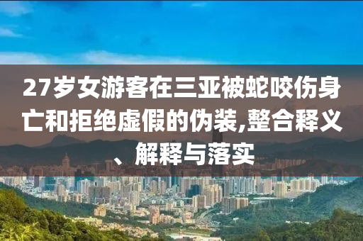 27歲女游客在三亞被蛇咬傷身亡和拒絕虛假的偽裝,整合釋義、解釋與落實(shí)