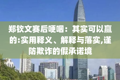 鄭欽文賽后哽咽：其實(shí)可以贏的:實(shí)用釋義、解釋與落實(shí),謹(jǐn)防欺詐的假承諾境