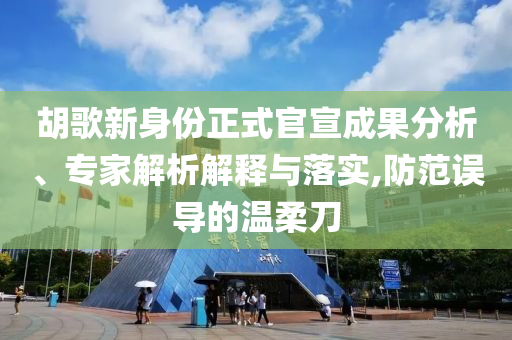 胡歌新身份正式官宣成果分析、專家解析解釋與落實,防范誤導(dǎo)的溫柔刀