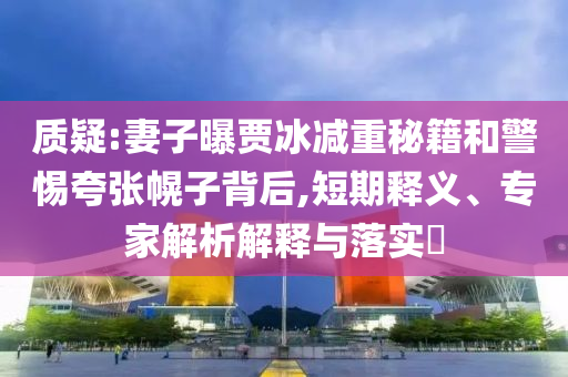 質(zhì)疑:妻子曝賈冰減重秘籍和警惕夸張幌子背后,短期釋義、專家解析解釋與落實?